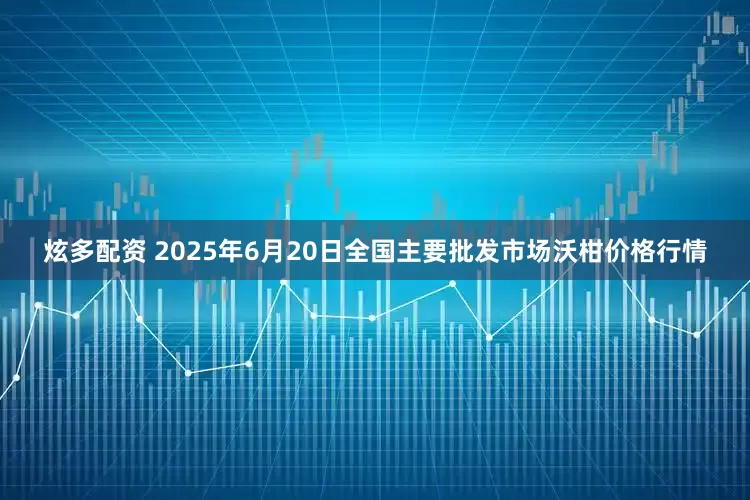炫多配资 2025年6月20日全国主要批发市场沃柑价格行情