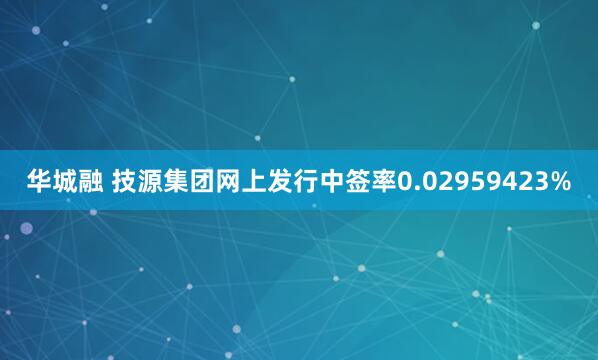 华城融 技源集团网上发行中签率0.02959423%