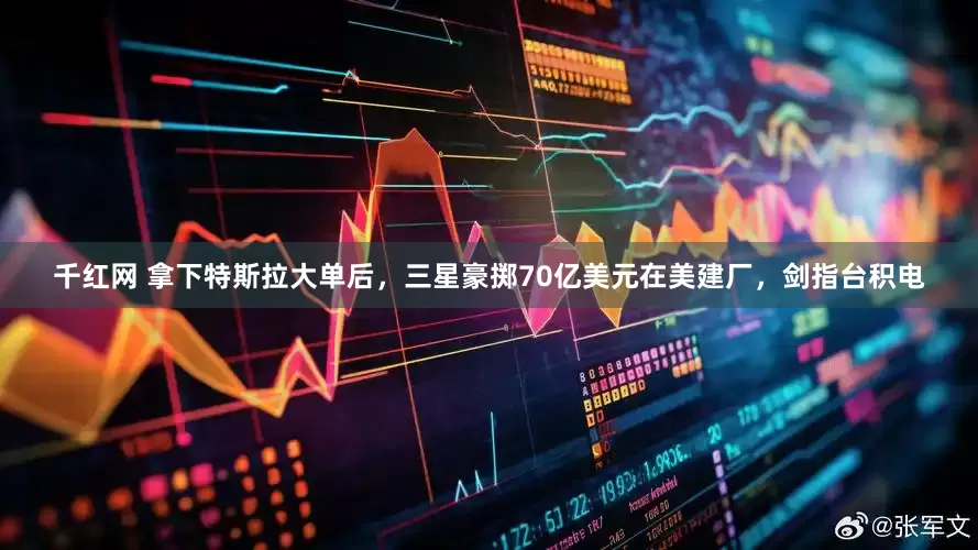 千红网 拿下特斯拉大单后，三星豪掷70亿美元在美建厂，剑指台积电