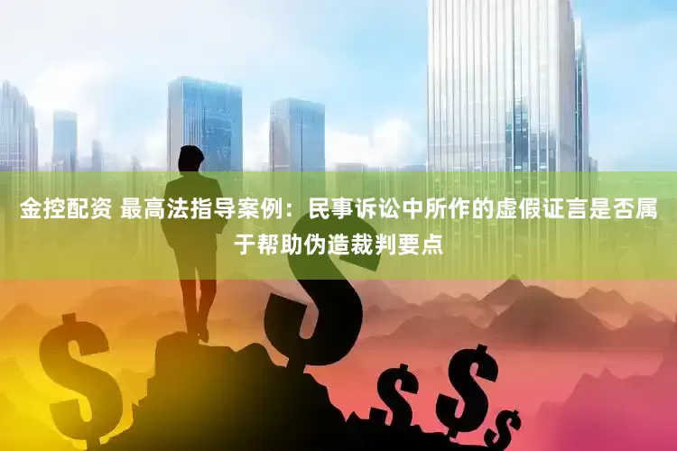 金控配资 最高法指导案例：民事诉讼中所作的虚假证言是否属于帮助伪造裁判要点