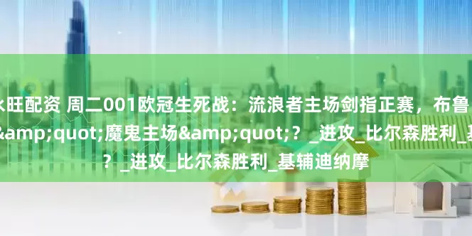 永旺配资 周二001欧冠生死战：流浪者主场剑指正赛，布鲁日客场欲破 &quot;魔鬼主场&quot;？_进攻_比尔森胜利_基辅迪纳摩