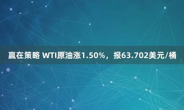 赢在策略 WTI原油涨1.50%，报63.702美元/桶