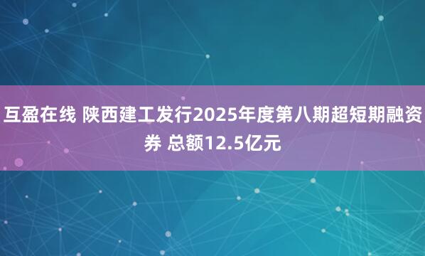 互盈在线 陕西建工发行2025年度第八期超短期融资券 总额12.5亿元
