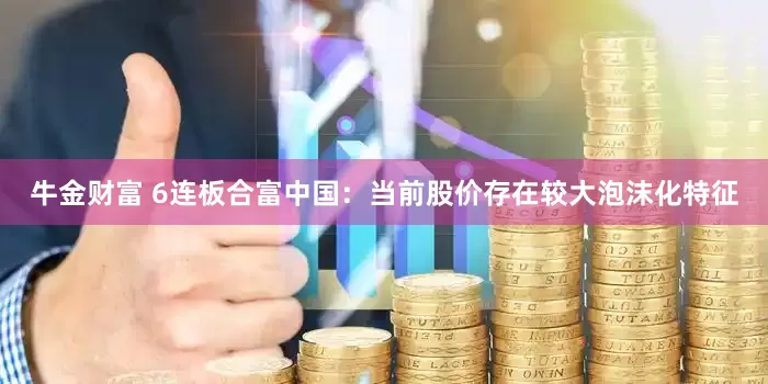 牛金财富 6连板合富中国：当前股价存在较大泡沫化特征