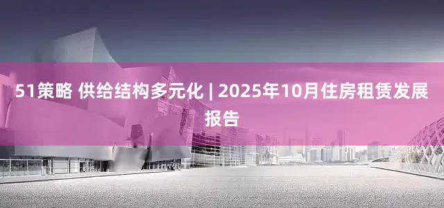 51策略 供给结构多元化 | 2025年10月住房租赁发展报告