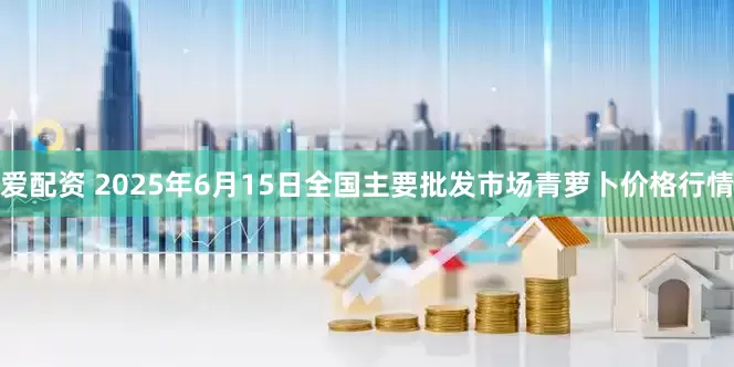 爱配资 2025年6月15日全国主要批发市场青萝卜价格行情