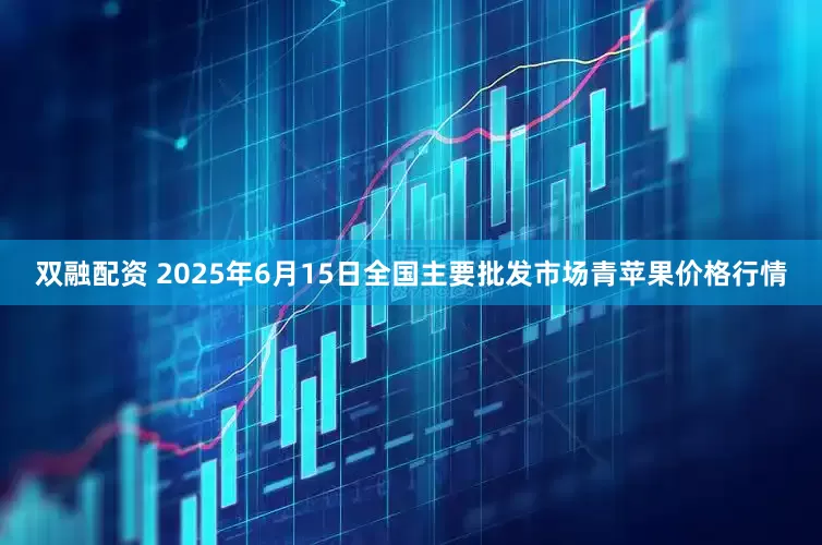 双融配资 2025年6月15日全国主要批发市场青苹果价格行情