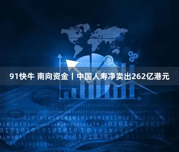 91快牛 南向资金丨中国人寿净卖出262亿港元