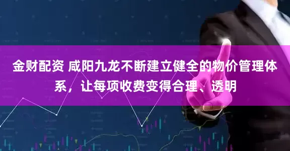 金财配资 咸阳九龙不断建立健全的物价管理体系，让每项收费变得合理、透明