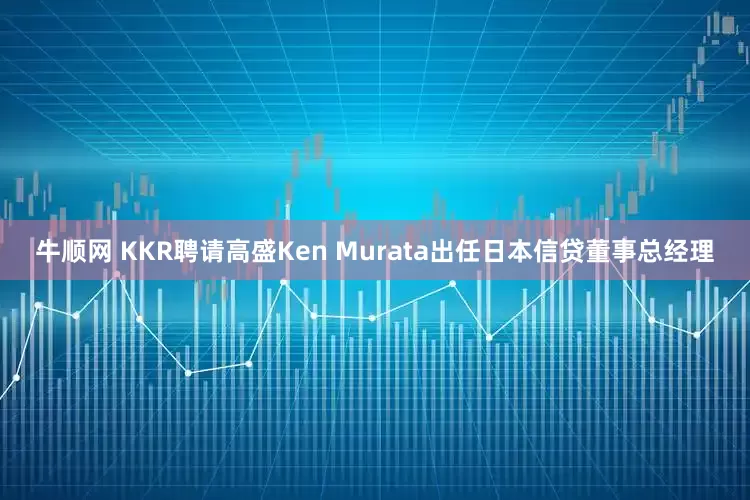 牛顺网 KKR聘请高盛Ken Murata出任日本信贷董事总经理