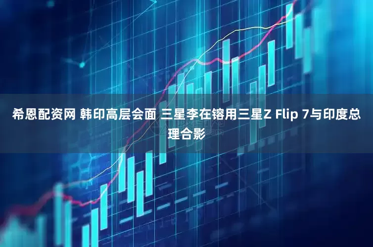 希恩配资网 韩印高层会面 三星李在镕用三星Z Flip 7与印度总理合影